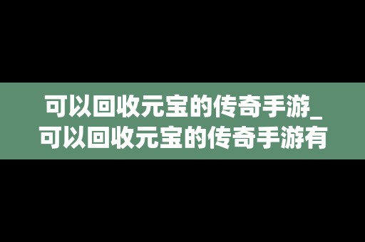 可以回收元宝的传奇手游_可以回收元宝的传奇手游有哪些