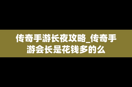 传奇手游长夜攻略_传奇手游会长是花钱多的么