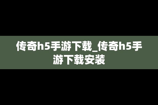 传奇h5手游下载_传奇h5手游下载安装