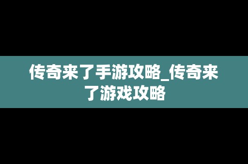 传奇来了手游攻略_传奇来了游戏攻略