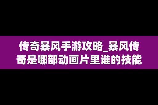 传奇暴风手游攻略_暴风传奇是哪部动画片里谁的技能