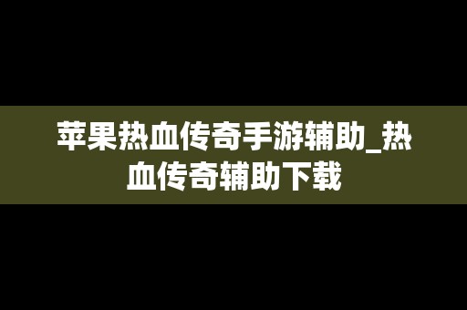 苹果热血传奇手游辅助_热血传奇辅助下载