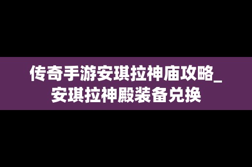 传奇手游安琪拉神庙攻略_安琪拉神殿装备兑换