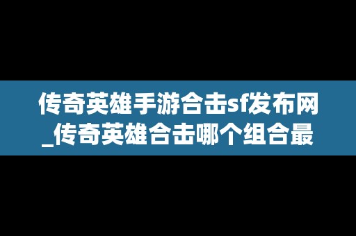 传奇英雄手游合击sf发布网_传奇英雄合击哪个组合最厉害