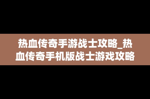 热血传奇手游战士攻略_热血传奇手机版战士游戏攻略