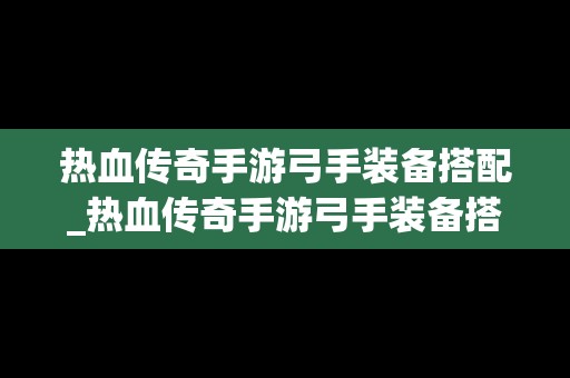 热血传奇手游弓手装备搭配_热血传奇手游弓手装备搭配图