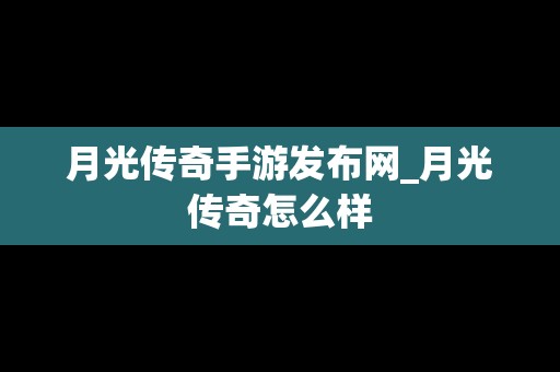 月光传奇手游发布网_月光传奇怎么样