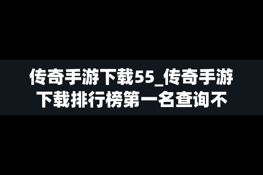 传奇手游下载55_传奇手游下载排行榜第一名查询不