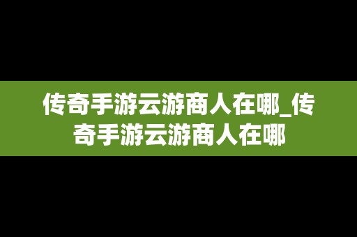 传奇手游云游商人在哪_传奇手游云游商人在哪