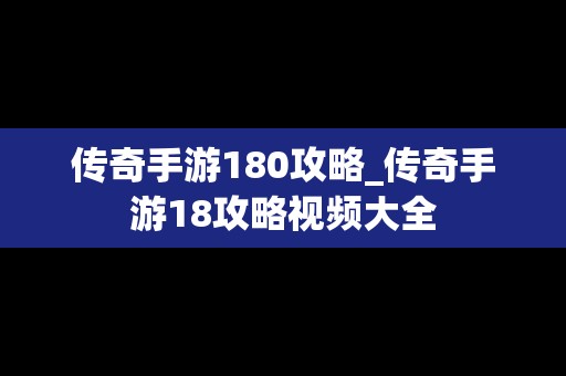 传奇手游180攻略_传奇手游18攻略视频大全