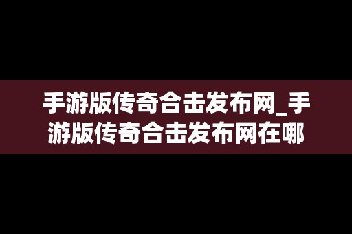 手游版传奇合击发布网_手游版传奇合击发布网在哪