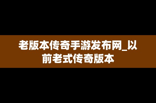 老版本传奇手游发布网_以前老式传奇版本