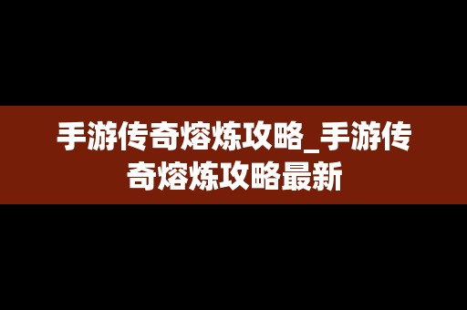 手游传奇熔炼攻略_手游传奇熔炼攻略最新