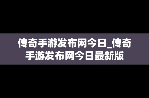 传奇手游发布网今日_传奇手游发布网今日最新版