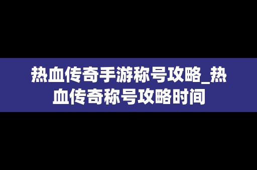 热血传奇手游称号攻略_热血传奇称号攻略时间