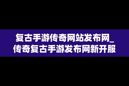 复古手游传奇网站发布网_传奇复古手游发布网新开服