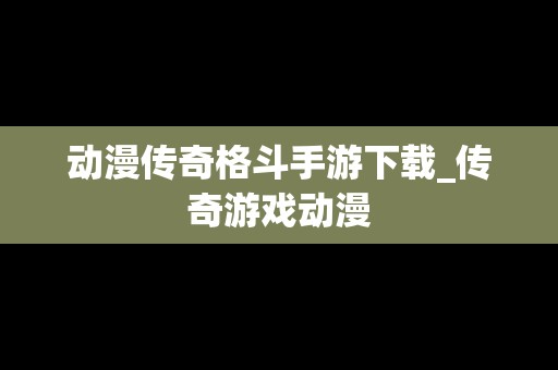 动漫传奇格斗手游下载_传奇游戏动漫