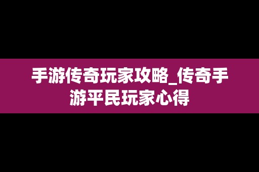 手游传奇玩家攻略_传奇手游平民玩家心得