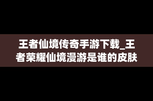 王者仙境传奇手游下载_王者荣耀仙境漫游是谁的皮肤