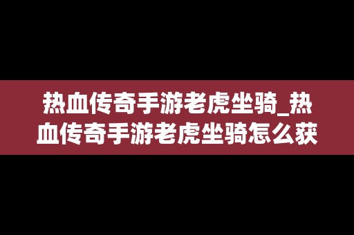 热血传奇手游老虎坐骑_热血传奇手游老虎坐骑怎么获得