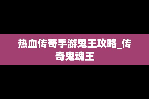 热血传奇手游鬼王攻略_传奇鬼魂王