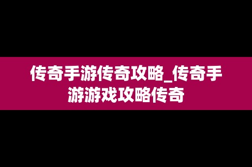 传奇手游传奇攻略_传奇手游游戏攻略传奇