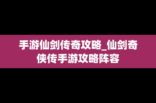 手游仙剑传奇攻略_仙剑奇侠传手游攻略阵容