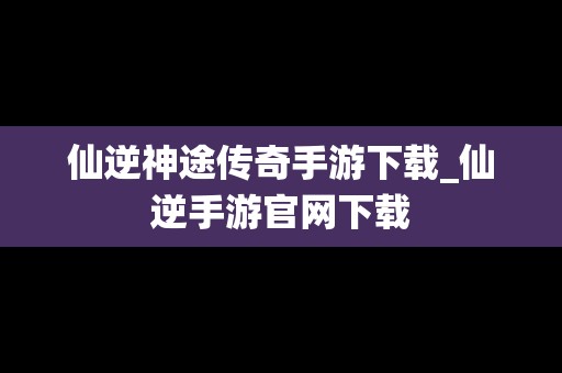 仙逆神途传奇手游下载_仙逆手游官网下载