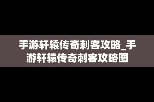 手游轩辕传奇刺客攻略_手游轩辕传奇刺客攻略图