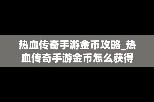 热血传奇手游金币攻略_热血传奇手游金币怎么获得