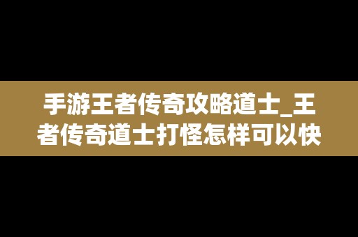 手游王者传奇攻略道士_王者传奇道士打怪怎样可以快点