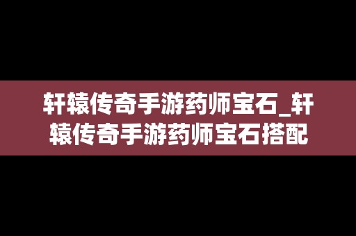 轩辕传奇手游药师宝石_轩辕传奇手游药师宝石搭配