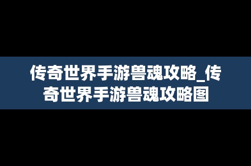 传奇世界手游兽魂攻略_传奇世界手游兽魂攻略图