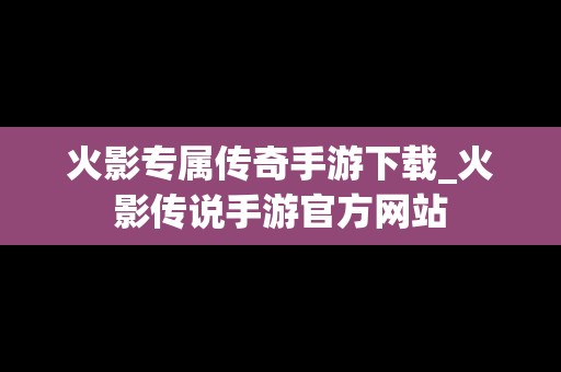 火影专属传奇手游下载_火影传说手游官方网站