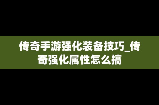 传奇手游强化装备技巧_传奇强化属性怎么搞