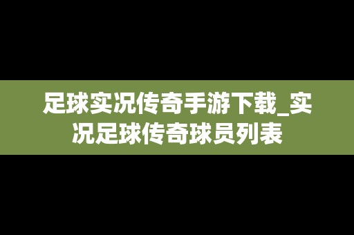 足球实况传奇手游下载_实况足球传奇球员列表