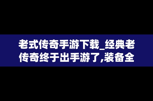 老式传奇手游下载_经典老传奇终于出手游了,装备全靠打!