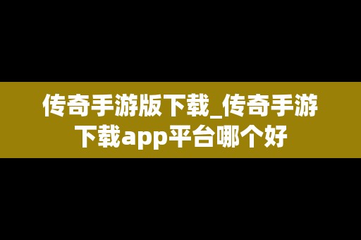 传奇手游版下载_传奇手游下载app平台哪个好