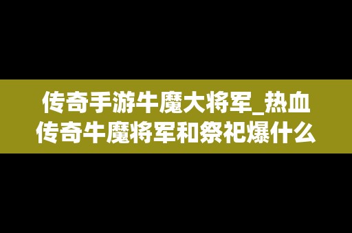 传奇手游牛魔大将军_热血传奇牛魔将军和祭祀爆什么爆率