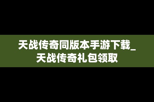 天战传奇同版本手游下载_天战传奇礼包领取