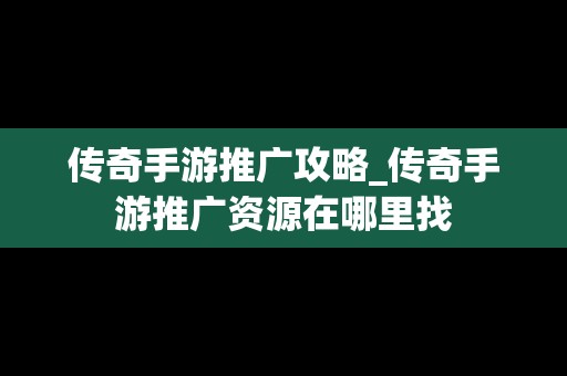 传奇手游推广攻略_传奇手游推广资源在哪里找