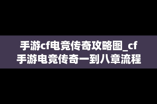 手游cf电竞传奇攻略图_cf手游电竞传奇一到八章流程图