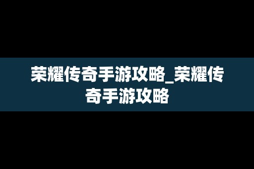 荣耀传奇手游攻略_荣耀传奇手游攻略