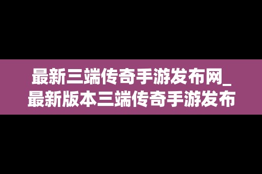 最新三端传奇手游发布网_最新版本三端传奇手游发布网