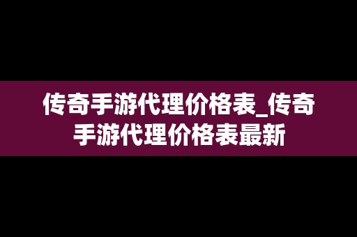 传奇手游代理价格表_传奇手游代理价格表最新