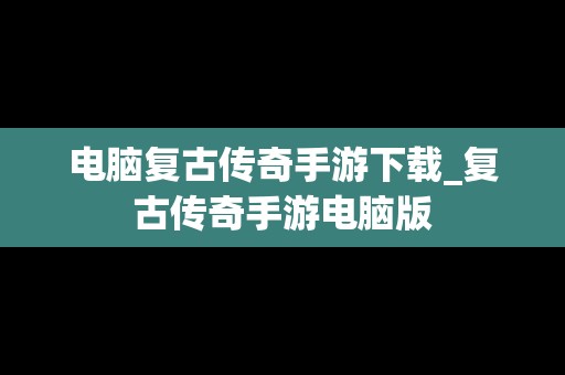 电脑复古传奇手游下载_复古传奇手游电脑版