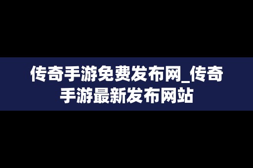 传奇手游免费发布网_传奇手游最新发布网站