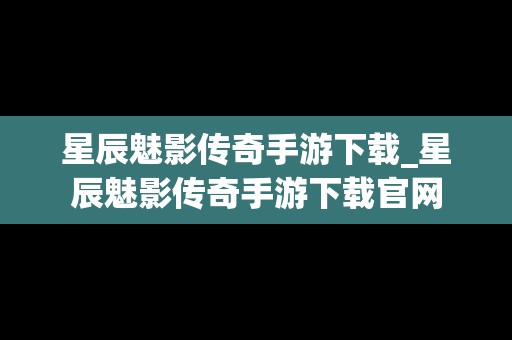 星辰魅影传奇手游下载_星辰魅影传奇手游下载官网