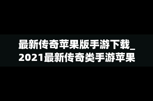 最新传奇苹果版手游下载_2021最新传奇类手游苹果版