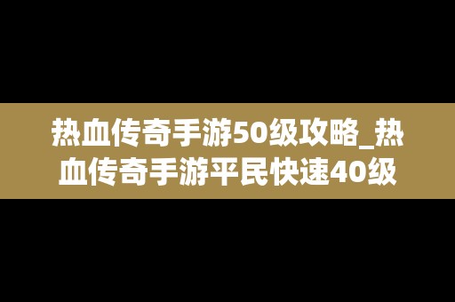 热血传奇手游50级攻略_热血传奇手游平民快速40级